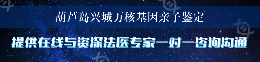 葫芦岛兴城万核基因亲子鉴定